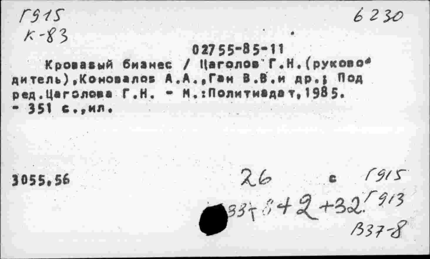 ﻿01755-85-11
Кровавый бизнес / Цаголов Г.Н.(руково* дитель).Коновалов А.А.,Ган В.В.и др.) Под ред.Цаголова Г.Н. - М.:Полмтиадат,1985. - 351 с.,ил.
3055.56